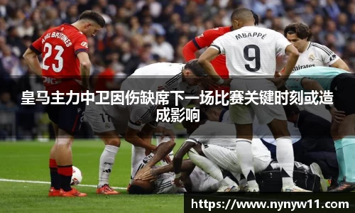 皇马主力中卫因伤缺席下一场比赛关键时刻或造成影响