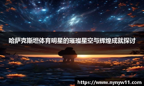 哈萨克斯坦体育明星的璀璨星空与辉煌成就探讨