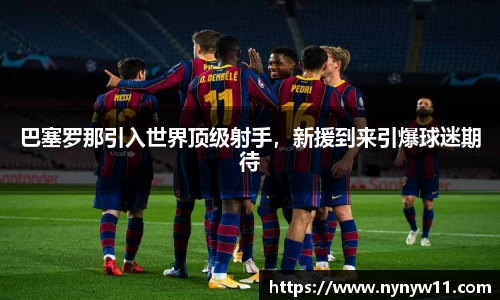 巴塞罗那引入世界顶级射手，新援到来引爆球迷期待