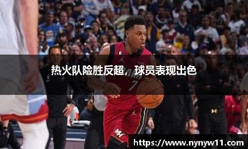 热火队险胜反超，球员表现出色