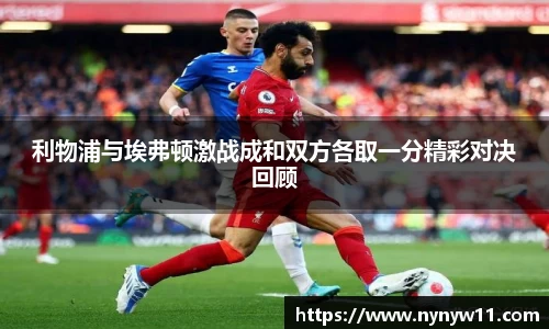 利物浦与埃弗顿激战成和双方各取一分精彩对决回顾
