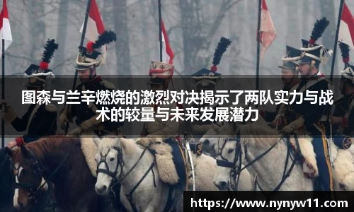 图森与兰辛燃烧的激烈对决揭示了两队实力与战术的较量与未来发展潜力