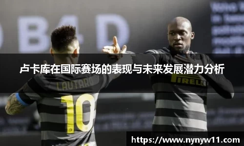 卢卡库在国际赛场的表现与未来发展潜力分析