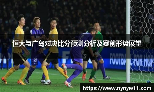 恒大与广岛对决比分预测分析及赛前形势展望