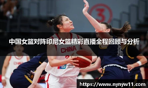 中国女篮对阵印尼女篮精彩直播全程回顾与分析