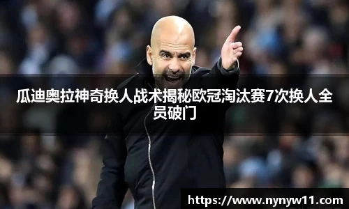 瓜迪奥拉神奇换人战术揭秘欧冠淘汰赛7次换人全员破门