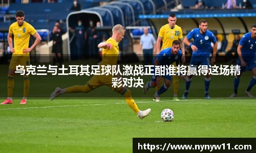乌克兰与土耳其足球队激战正酣谁将赢得这场精彩对决