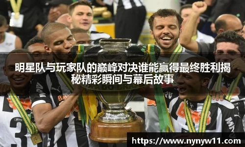 明星队与玩家队的巅峰对决谁能赢得最终胜利揭秘精彩瞬间与幕后故事