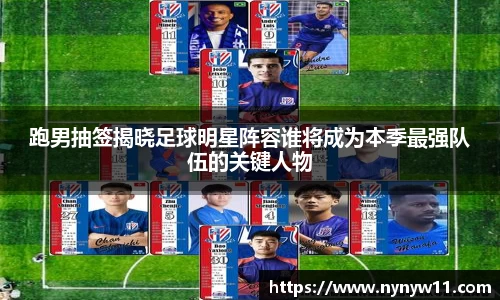 跑男抽签揭晓足球明星阵容谁将成为本季最强队伍的关键人物