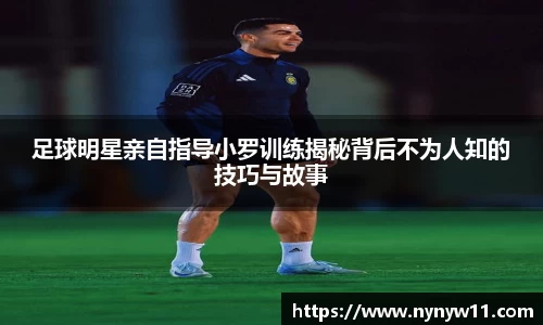 足球明星亲自指导小罗训练揭秘背后不为人知的技巧与故事