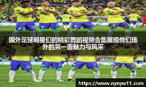 国外足球明星们的精彩舞蹈视频合集展现他们场外的另一面魅力与风采