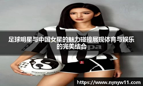 足球明星与中国女星的魅力碰撞展现体育与娱乐的完美结合