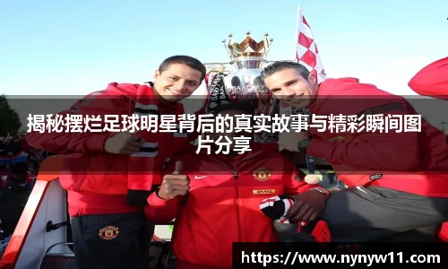 揭秘摆烂足球明星背后的真实故事与精彩瞬间图片分享