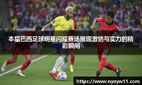 本届巴西足球明星闪耀赛场展现激情与实力的精彩瞬间