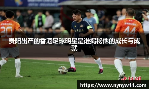 贵阳出产的香港足球明星是谁揭秘他的成长与成就