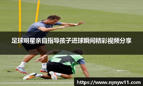 足球明星亲自指导孩子进球瞬间精彩视频分享